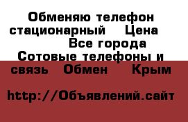 Обменяю телефон стационарный. › Цена ­ 1 500 - Все города Сотовые телефоны и связь » Обмен   . Крым